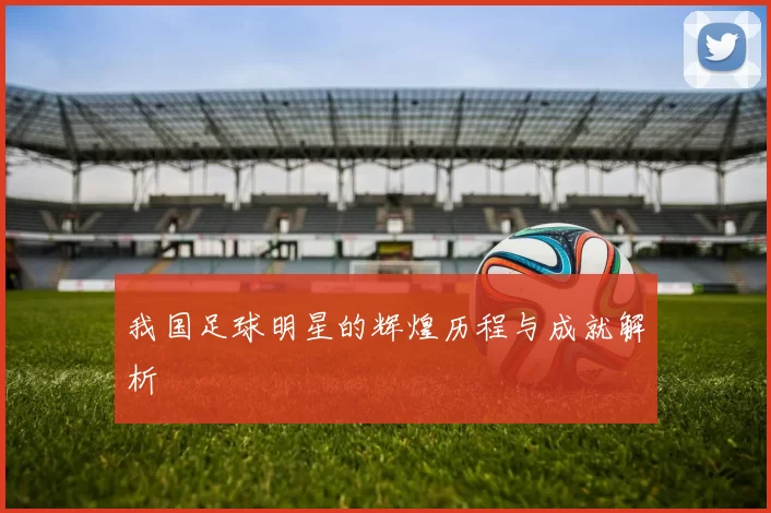 我国足球明星的辉煌历程与成就解析