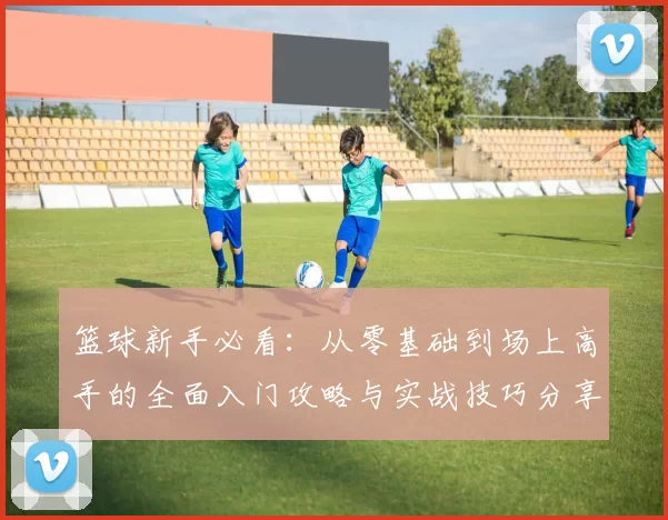篮球新手必看：从零基础到场上高手的全面入门攻略与实战技巧分享