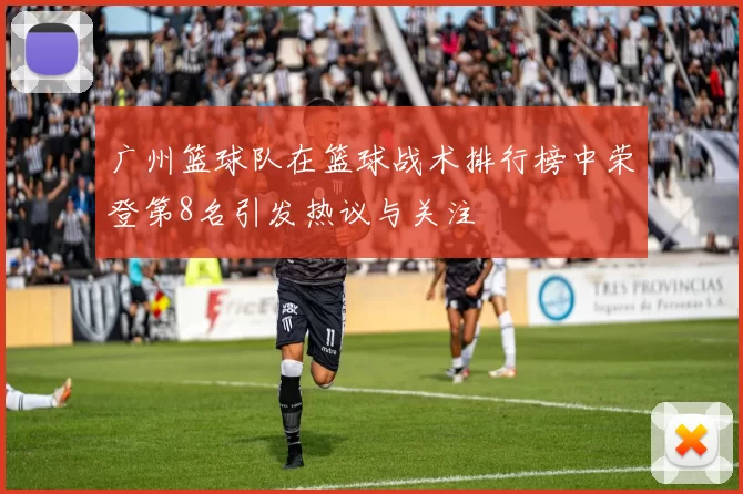 广州篮球队在篮球战术排行榜中荣登第8名引发热议与关注
