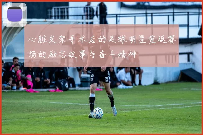 心脏支架手术后的足球明星重返赛场的励志故事与奋斗精神