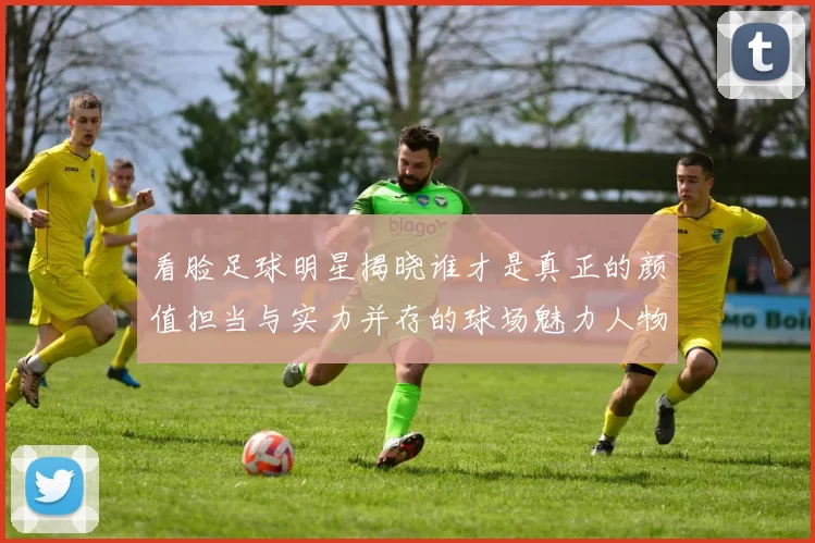 看脸足球明星揭晓谁才是真正的颜值担当与实力并存的球场魅力人物