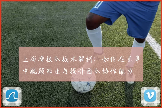上海滑板队战术解析：如何在竞争中脱颖而出与提升团队协作能力