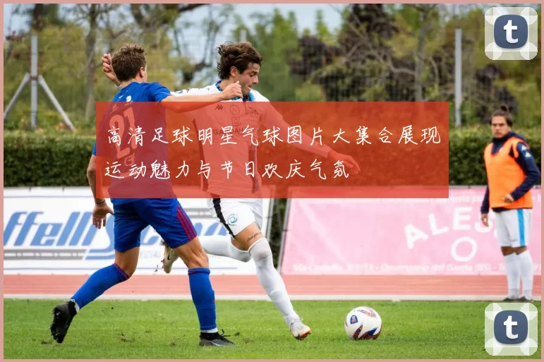高清足球明星气球图片大集合展现运动魅力与节日欢庆气氛