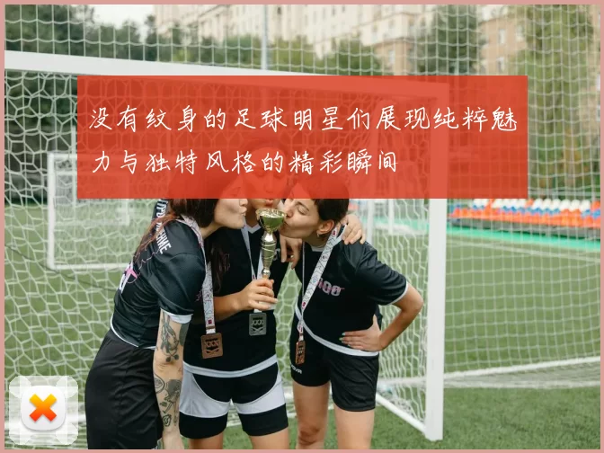 没有纹身的足球明星们展现纯粹魅力与独特风格的精彩瞬间