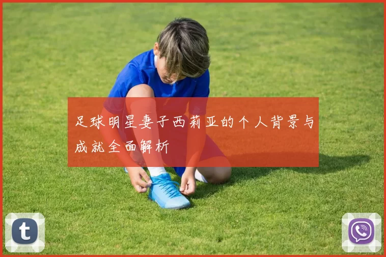 足球明星妻子西莉亚的个人背景与成就全面解析