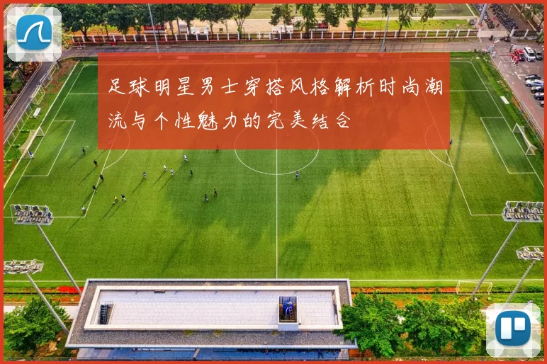足球明星男士穿搭风格解析时尚潮流与个性魅力的完美结合