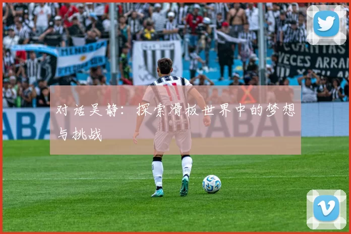 对话吴静：探索滑板世界中的梦想与挑战