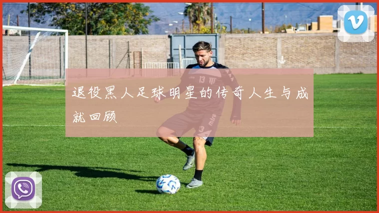 退役黑人足球明星的传奇人生与成就回顾