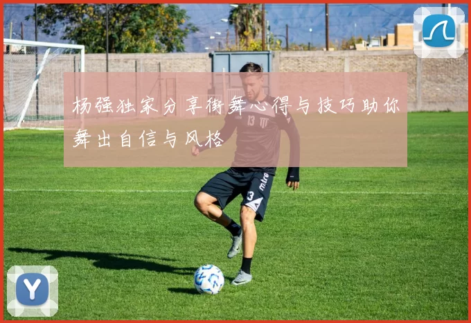杨强独家分享街舞心得与技巧助你舞出自信与风格