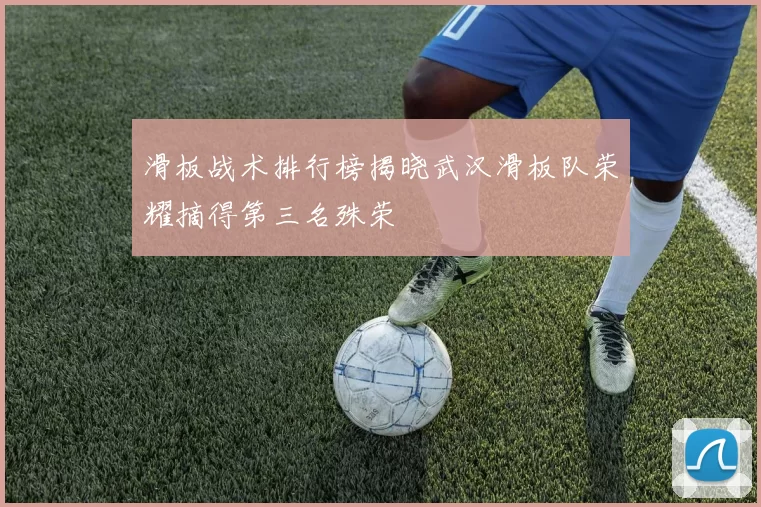 滑板战术排行榜揭晓武汉滑板队荣耀摘得第三名殊荣