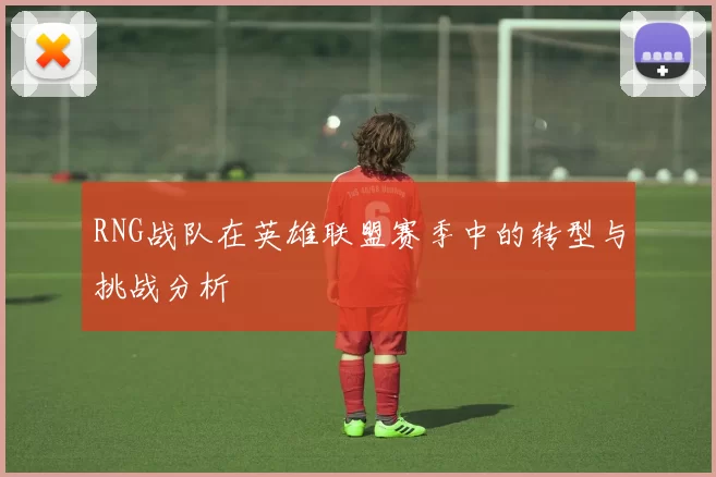 RNG战队在英雄联盟赛季中的转型与挑战分析