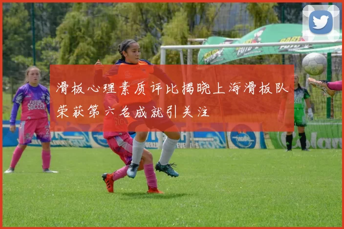 滑板心理素质评比揭晓上海滑板队荣获第六名成就引关注