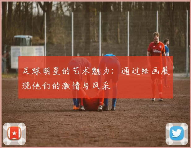 足球明星的艺术魅力：通过绘画展现他们的激情与风采