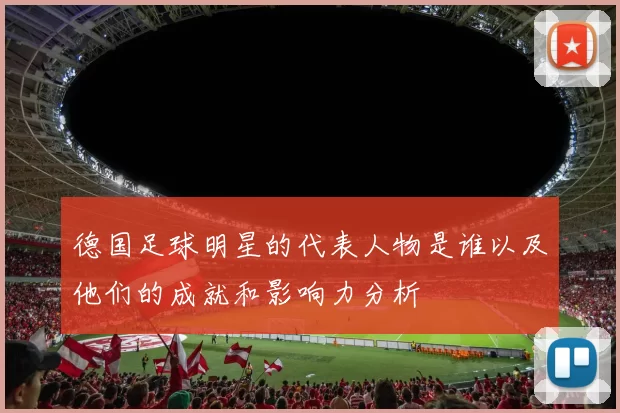 德国足球明星的代表人物是谁以及他们的成就和影响力分析