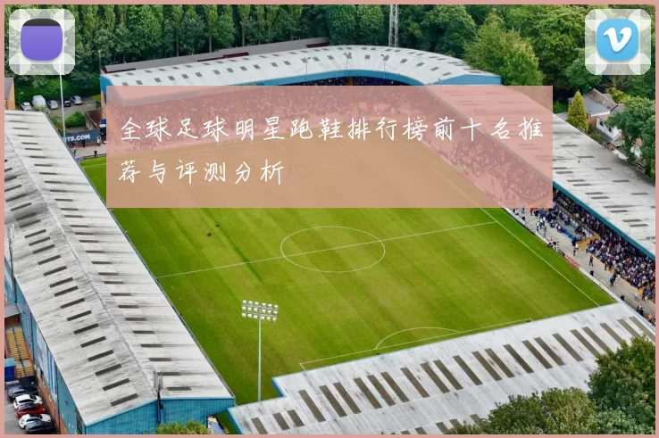 全球足球明星跑鞋排行榜前十名推荐与评测分析