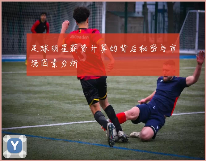 足球明星薪资计算的背后秘密与市场因素分析