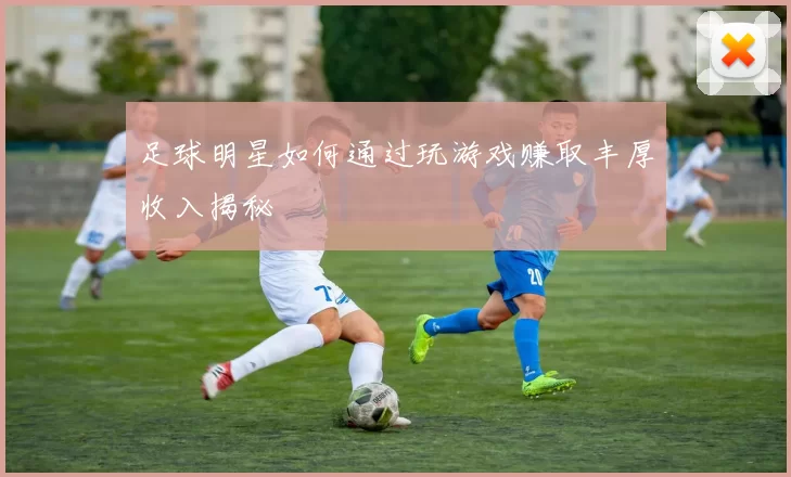 足球明星如何通过玩游戏赚取丰厚收入揭秘