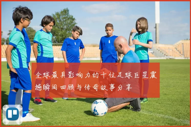 全球最具影响力的十位足球巨星震撼瞬间回顾与传奇故事分享
