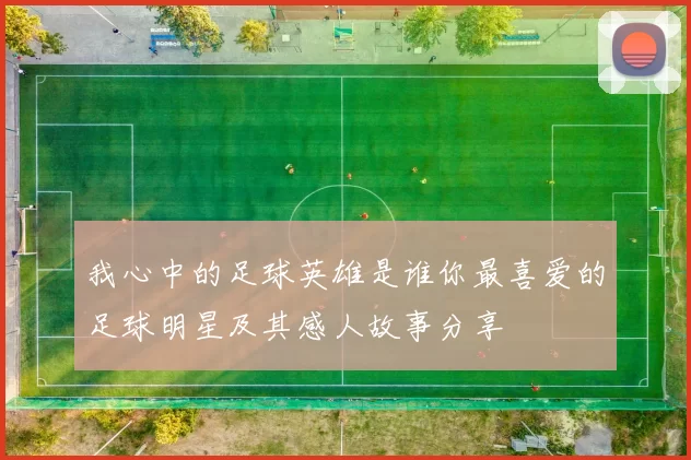 我心中的足球英雄是谁你最喜爱的足球明星及其感人故事分享