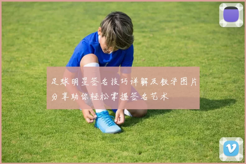 足球明星签名技巧详解及教学图片分享助你轻松掌握签名艺术