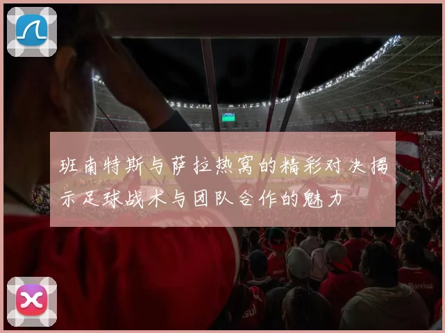 班南特斯与萨拉热窝的精彩对决揭示足球战术与团队合作的魅力