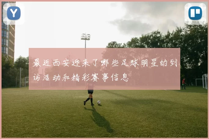 最近西安迎来了哪些足球明星的到访活动和精彩赛事信息