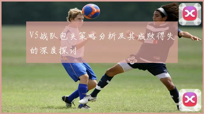 V5战队包夹策略分析及其成败得失的深度探讨
