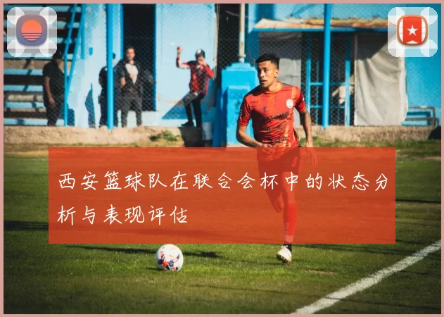 西安篮球队在联合会杯中的状态分析与表现评估