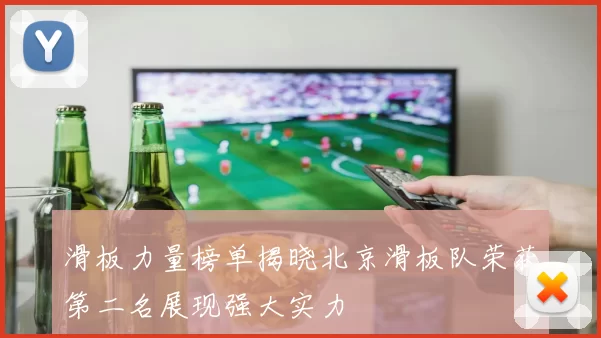 滑板力量榜单揭晓北京滑板队荣获第二名展现强大实力