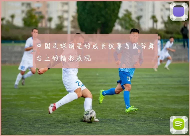 中国足球明星的成长故事与国际舞台上的精彩表现