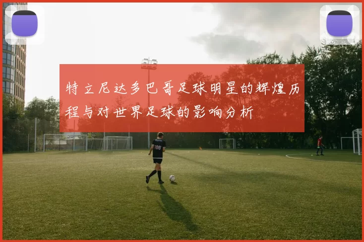 特立尼达多巴哥足球明星的辉煌历程与对世界足球的影响分析