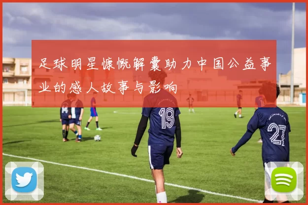 足球明星慷慨解囊助力中国公益事业的感人故事与影响