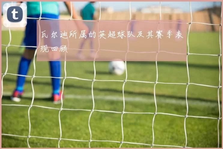 瓦尔迪所属的英超球队及其赛季表现回顾
