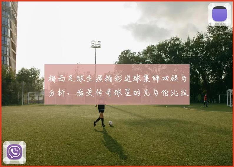 梅西足球生涯精彩进球集锦回顾与分析，感受传奇球星的无与伦比技艺