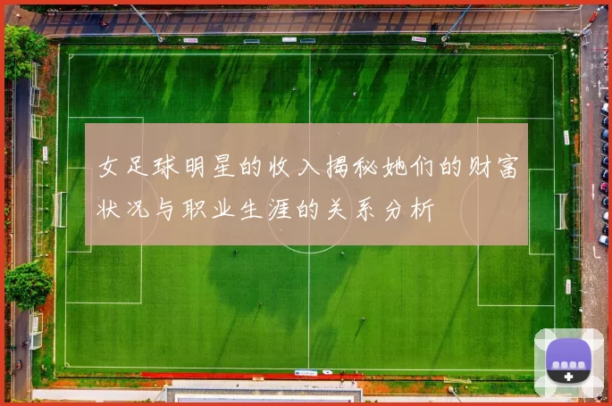 女足球明星的收入揭秘她们的财富状况与职业生涯的关系分析