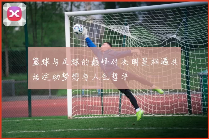 篮球与足球的巅峰对决明星相遇共话运动梦想与人生哲学