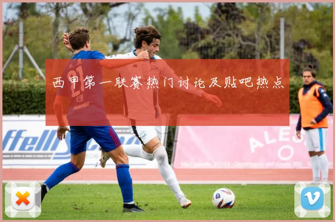 西甲第一联赛热门讨论及贴吧热点