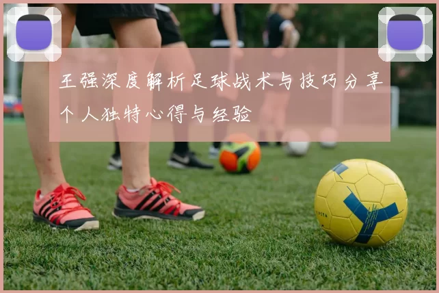王强深度解析足球战术与技巧分享个人独特心得与经验