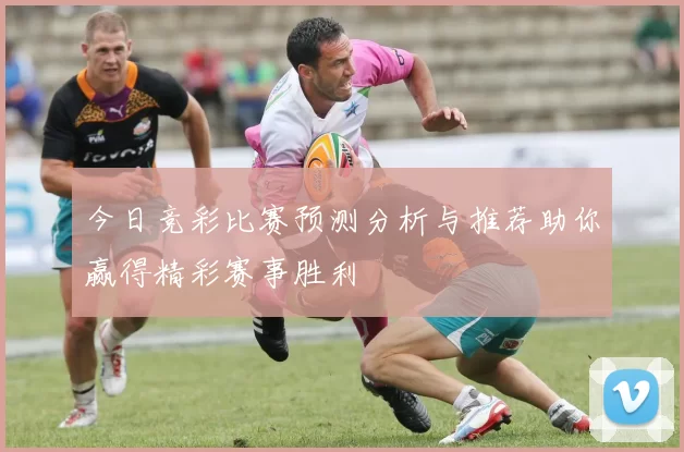 今日竞彩比赛预测分析与推荐助你赢得精彩赛事胜利