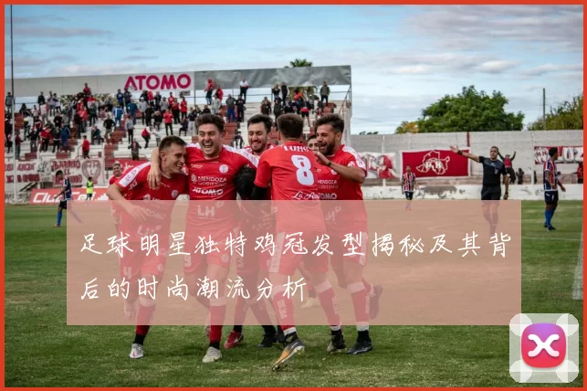 足球明星独特鸡冠发型揭秘及其背后的时尚潮流分析