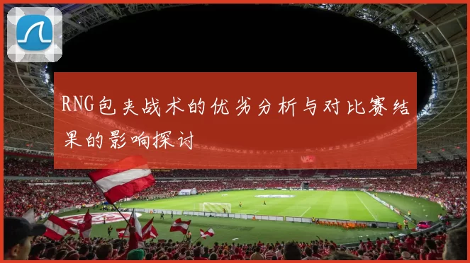 RNG包夹战术的优劣分析与对比赛结果的影响探讨
