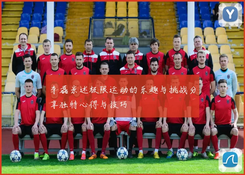 李磊亲述极限运动的乐趣与挑战分享独特心得与技巧