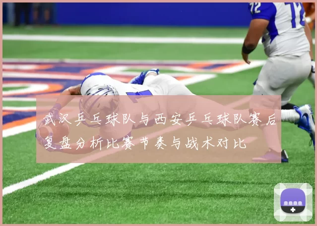 武汉乒乓球队与西安乒乓球队赛后复盘分析比赛节奏与战术对比