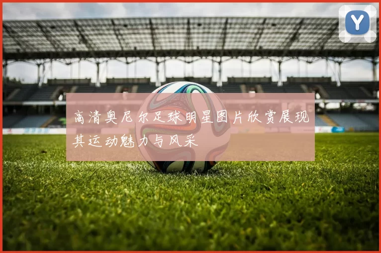 高清奥尼尔足球明星图片欣赏展现其运动魅力与风采