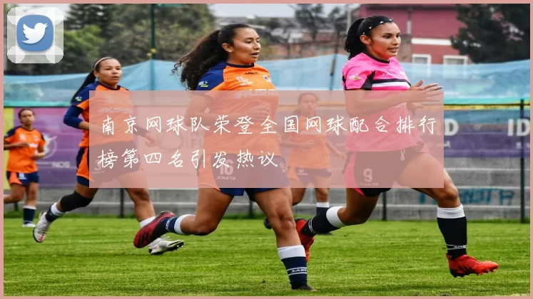 南京网球队荣登全国网球配合排行榜第四名引发热议