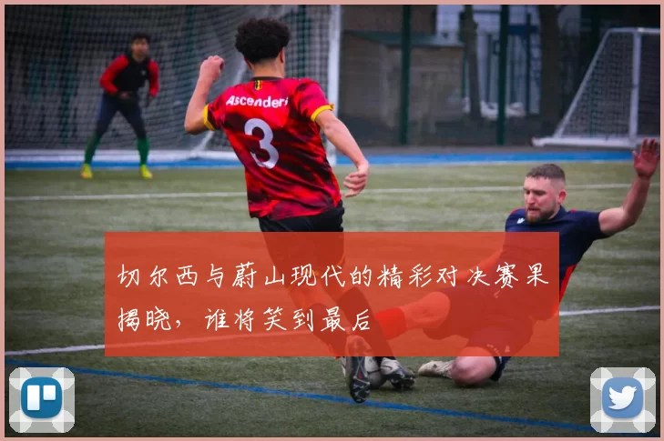 切尔西与蔚山现代的精彩对决赛果揭晓，谁将笑到最后