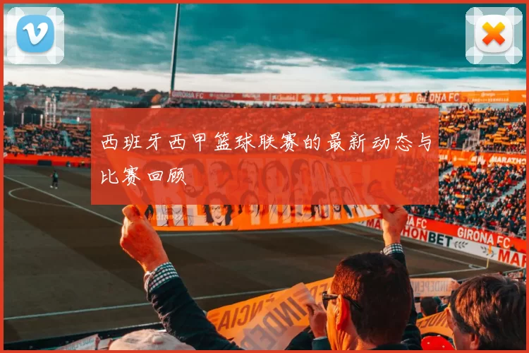 西班牙西甲篮球联赛的最新动态与比赛回顾