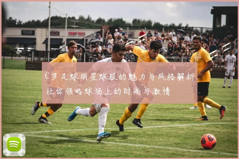 C罗足球明星球服的魅力与风格解析让你领略球场上的时尚与激情