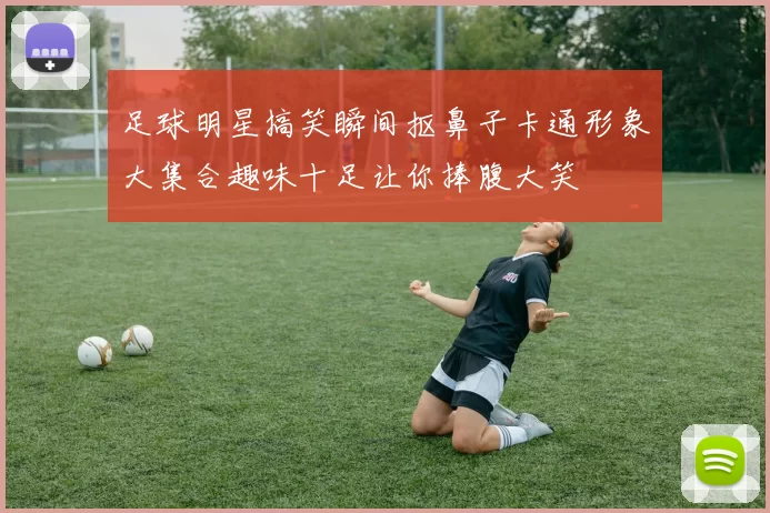 足球明星搞笑瞬间抠鼻子卡通形象大集合趣味十足让你捧腹大笑