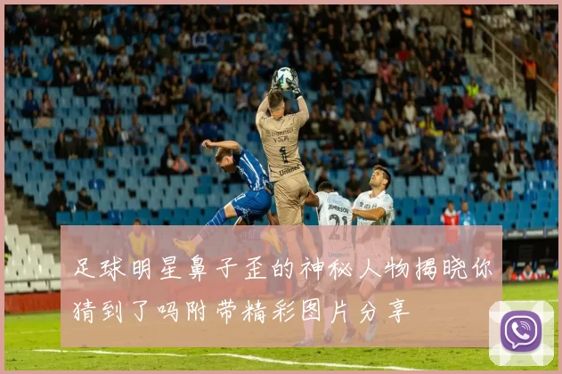 足球明星鼻子歪的神秘人物揭晓你猜到了吗附带精彩图片分享